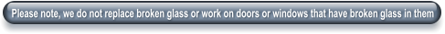 Please note, we do not replace broken glass or work on doors or windows that have broken glass in them